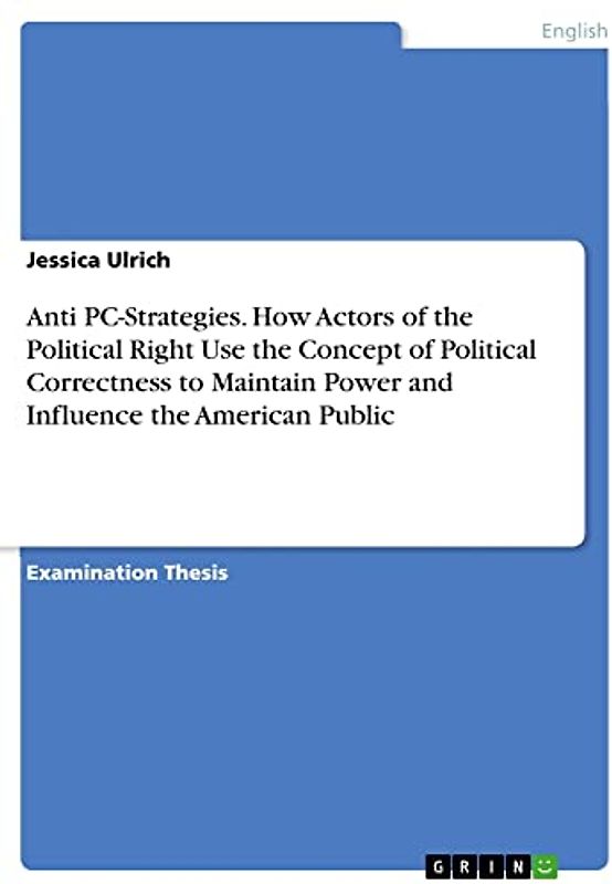 Anti PC-Strategies. How Actors of the Political Right Use the Concept of Political Correctness to Maintain Power and Influence the American Public