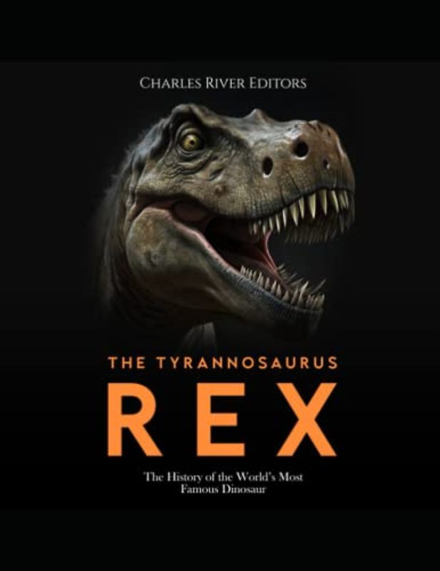 The Tyrannosaurus Rex: The History of the World’s Most Famous Dinosaur