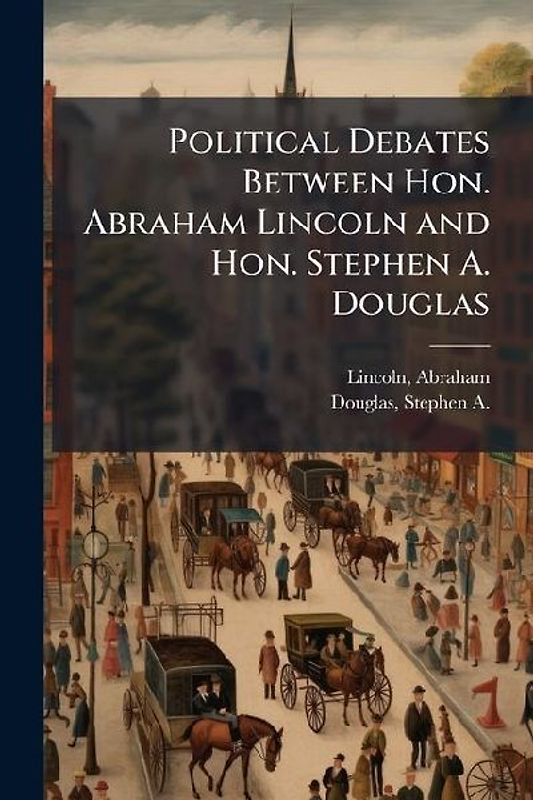 Political Debates Between Hon. Abraham Lincoln and Hon. Stephen A. Douglas