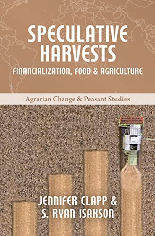 Speculative Harvests: Financialization, Food, and Agriculture (Agrarian Change & Peasant Studies)