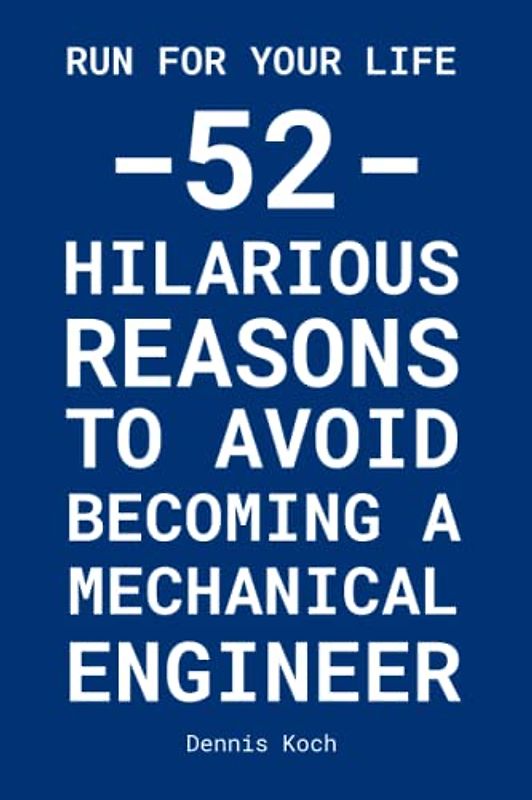 RUN FOR YOUR LIFE: 52 HILARIOUS REASONS TO AVOID BECOMING A MECHANICAL ENGINEER
