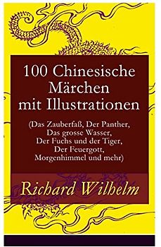 100 Chinesische Märchen mit Illustrationen (Das Zauberfaß, Der Panther, Das grosse Wasser, Der Fuchs und der Tiger, Der Feuergott, Morgenhimmel und mehr)