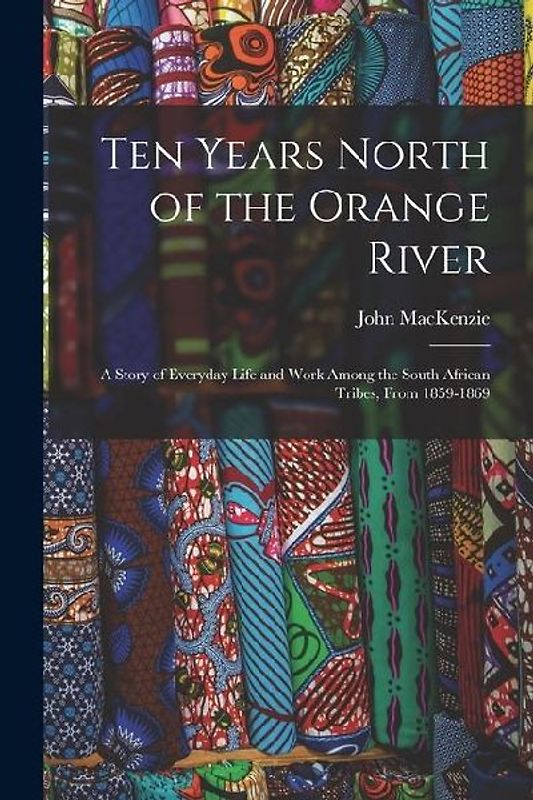Ten Years North of the Orange River: A Story of Everyday Life and Work Among the South African Tribes, From 1859-1869