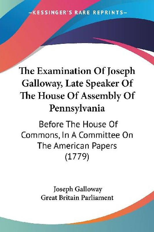 The Examination Of Joseph Galloway, Late Speaker Of The House Of Assembly Of Pennsylvania