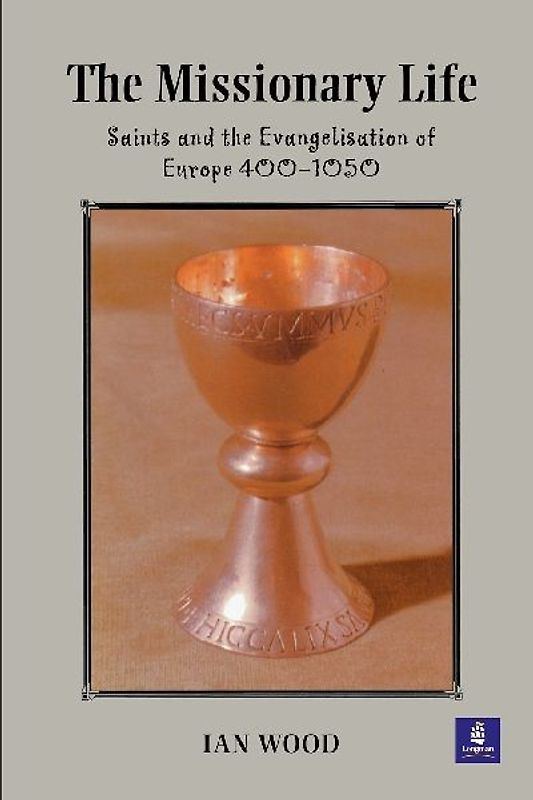 The Missionary Life: Saints and the Evangelisation of Europe 400-1050 - Ian Wood