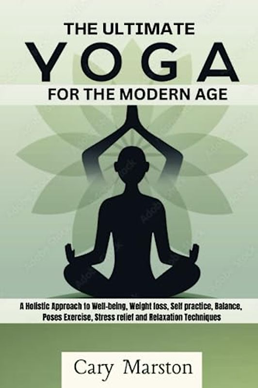 The Ultimate Yoga Guide for the Modern Age: A Holistic Approach to Well-being, Weight loss, Self practice, Balance, Poses Exercise, Stress relief and Relaxation Techniques