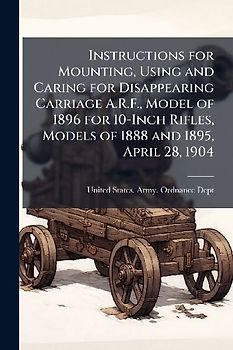 Instructions for Mounting, Using and Caring for Disappearing Carriage A.R.F., Model of 1896 for 10-Inch Rifles, Models of 1888 and 1895, April 28, 1904