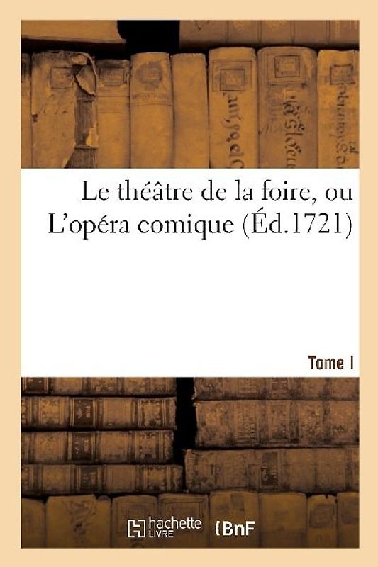 Le theatre de la foire, ou L'opera comique. Contenant les meilleures pieces. Tome I