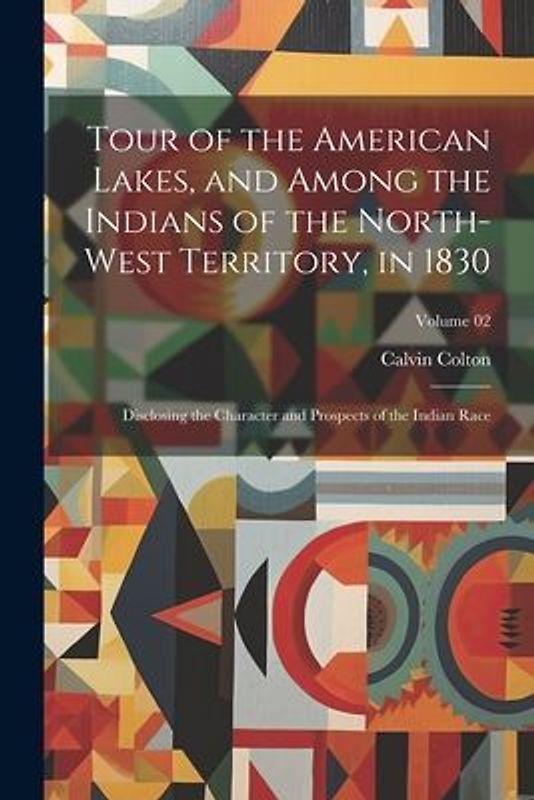 Tour of the American Lakes, and Among the Indians of the North-west Territory, in 1830: Disclosing the Character and Prospects of the Indian Race; Vol