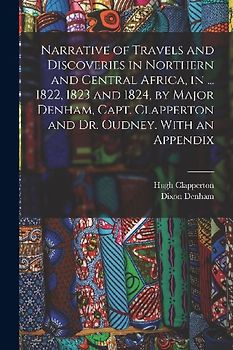 Narrative of Travels and Discoveries in Northern and Central Africa, in ... 1822, 1823 and 1824, by Major Denham, Capt. Clapperton and Dr. Oudney. Wit