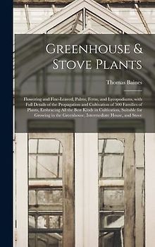 Greenhouse & Stove Plants; Flowering and Fine-leaved, Palms, Ferns, and Lycopodiums, With Full Details of the Propagation and Cultivation of 500 Families of Plants, Embracing All the Best Kinds in Cultivation, Suitable for Growing in the Greenhouse, ...