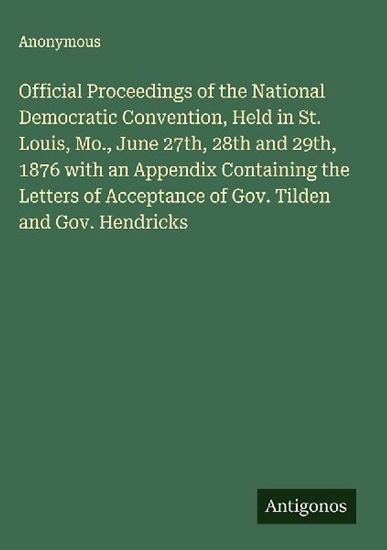 Official Proceedings of the National Democratic Convention, Held in St. Louis, Mo., June 27th, 28th and 29th, 1876 with an Appendix Containing the Letters of Acceptance of Gov. Tilden and Gov. Hendricks