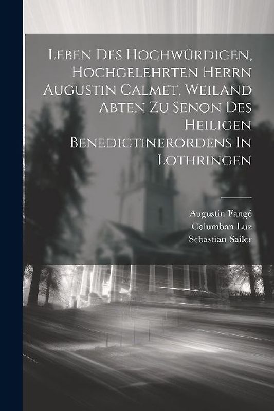 Leben Des Hochwürdigen, Hochgelehrten Herrn Augustin Calmet, Weiland Abten Zu Senon Des Heiligen Benedictinerordens In Lothringen