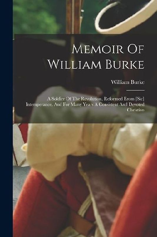 Memoir Of William Burke: A Soldier Of The Revolution, Reformed Erom [sic] Intemperance, And For Many Years A Consistent And Devoted Christian
