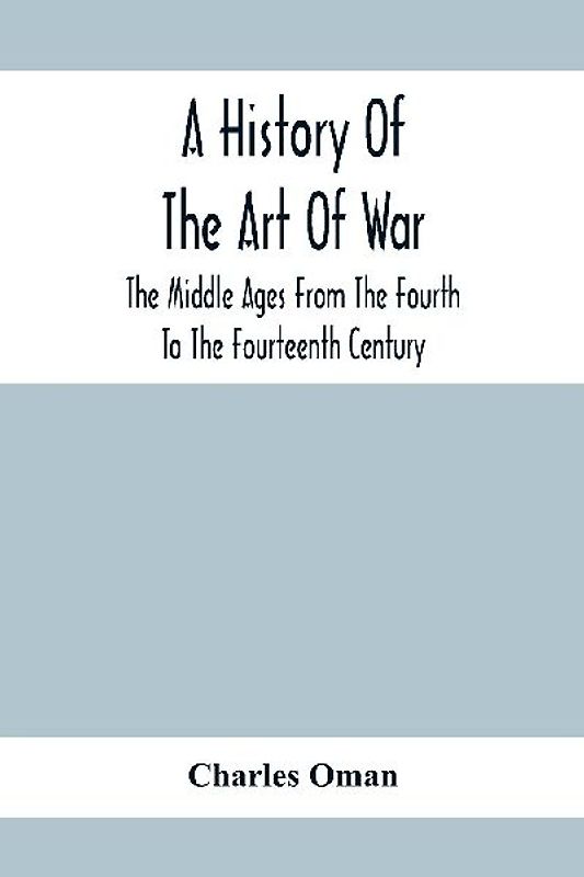 A History Of The Art Of War, The Middle Ages From The Fourth To The Fourteenth Century