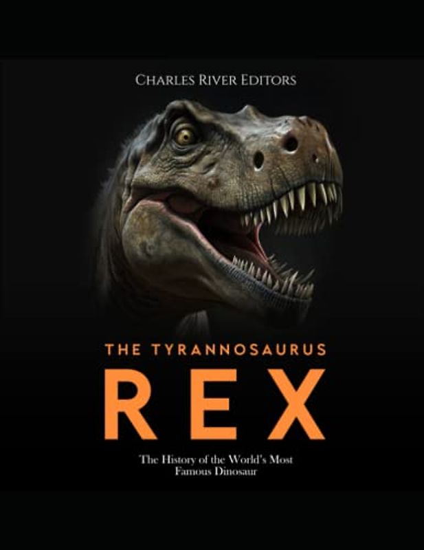 The Tyrannosaurus Rex: The History of the World’s Most Famous Dinosaur