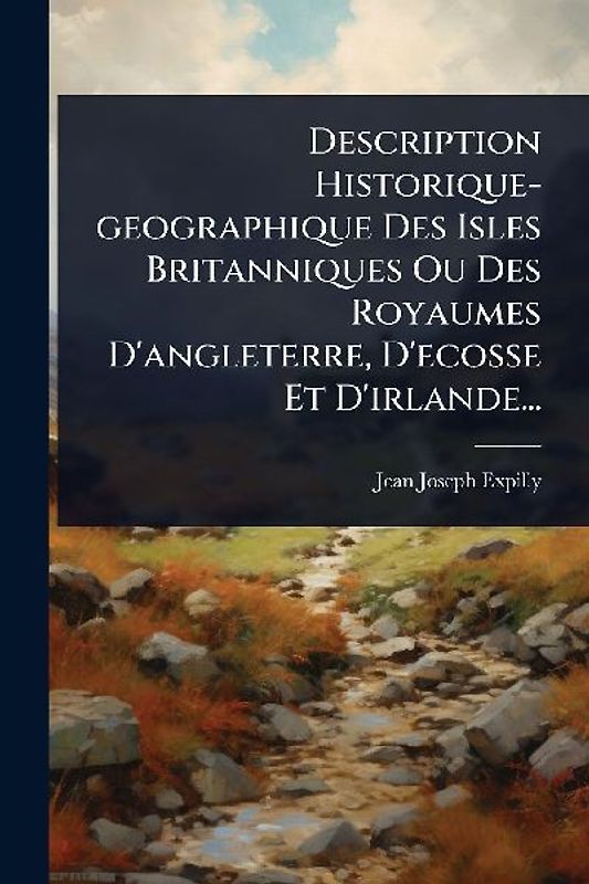 Description Historique-geographique Des Isles Britanniques Ou Des Royaumes D'angleterre, D'ecosse Et D'irlande...