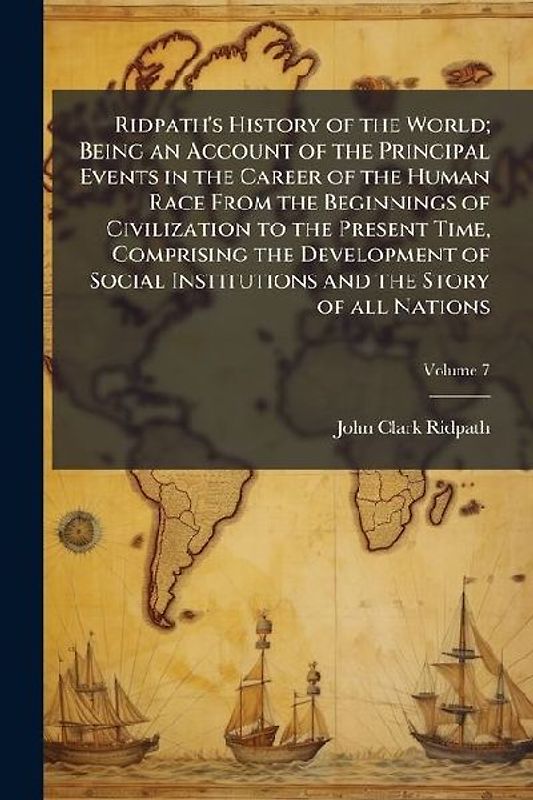 Ridpath's History of the World; Being an Account of the Principal Events in the Career of the Human Race From the Beginnings of Civilization to the Present Time, Comprising the Development of Social Institutions and the Story of all Nations