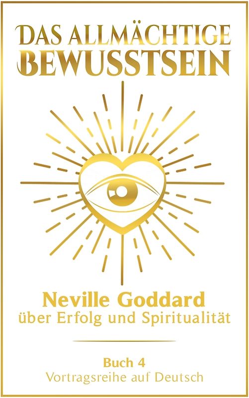 Das allmächtige Bewusstsein: Neville Goddard über Erfolg und Spiritualität - Buch 4 - Vortragsreihe auf Deutsch