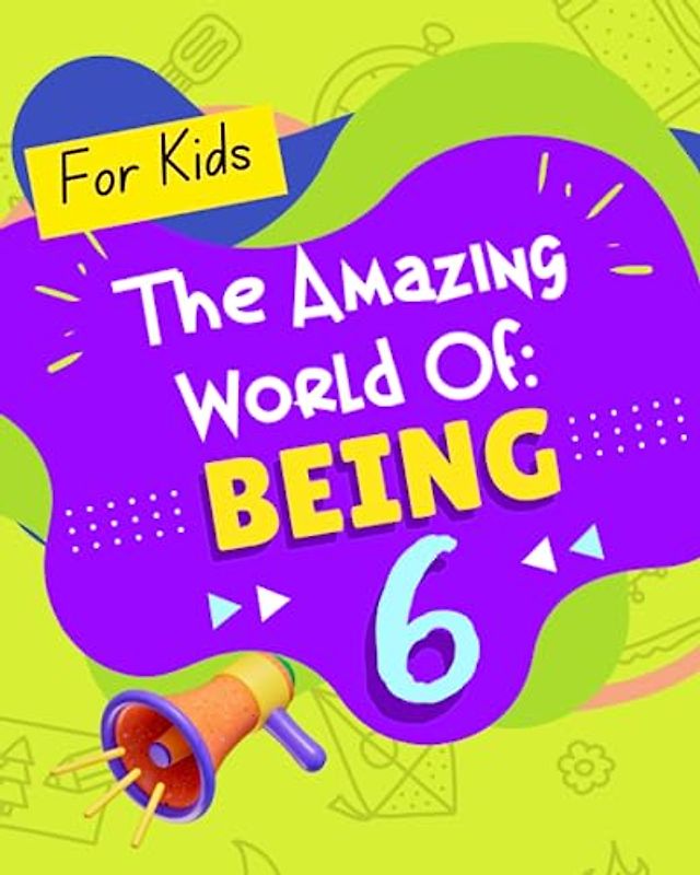 The Amazing World of Being 6!: A book designed just for kids age 6 that teaches them about confidence, kindness, making friends, healthy habits, ... talents, emotions, their bodies and hygiene.