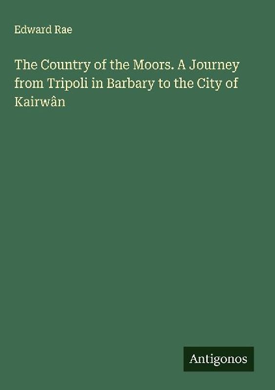 The Country of the Moors. A Journey from Tripoli in Barbary to the City of Kairwân