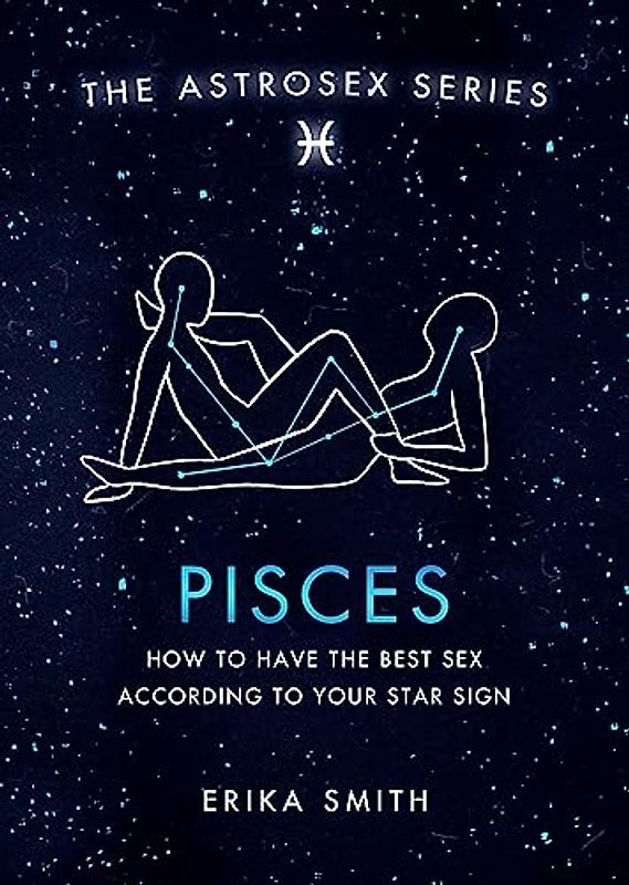Astrosex: Pisces: How to have the best sex according to your star sign (The Astrosex Series)