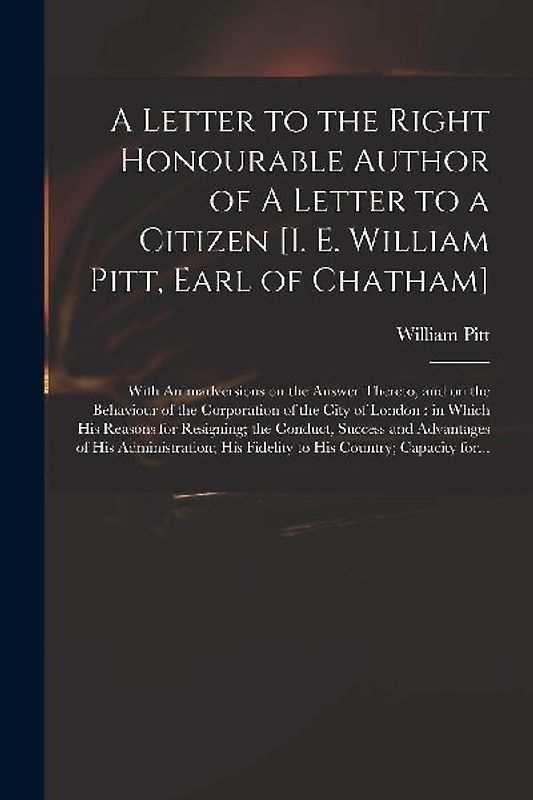 A Letter to the Right Honourable Author of A Letter to a Citizen [i. E. William Pitt, Earl of Chatham] [microform]: With Animadversions on the Answer