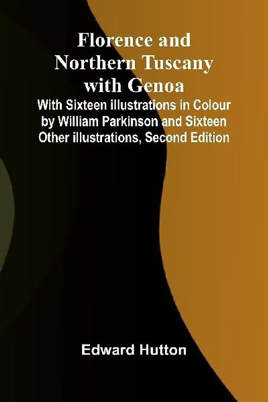 Florence and Northern Tuscany with Genoa; With Sixteen Illustrations in Colour by William Parkinson and Sixteen Other Illustrations, Second Edition
