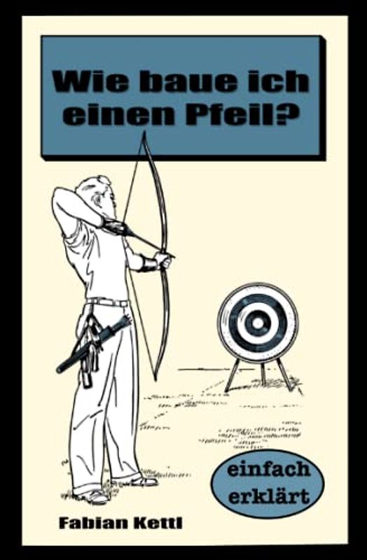 Wie baue ich einen Pfeil: Wie baue ich einen Pfeil - Für Anfänger (Wissenswertes auf den Punkt gebracht)