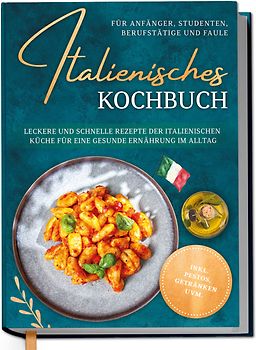 Italienisches Kochbuch für Anfänger, Studenten, Berufstätige & Faule: Leckere und schnelle Rezepte der italienischen Küche für eine gesunde Ernährung im Alltag - inkl. Pestos, Getränken uvm.