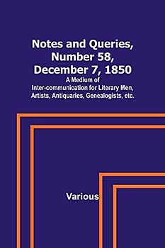 Notes and Queries, Number 58, December 7, 1850 ; A Medium of Inter-communication for Literary Men, Artists, Antiquaries, Genealogists, etc.
