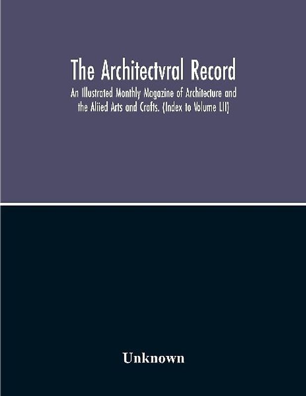 The Architectvral Record; An Illustrated Monthly Magazine Of Architecture And The Aliied Arts And Crafts. (Index To Volume Lii)