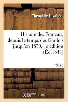 Histoire Des Français, Depuis Le Temps Des Gaulois Jusqu'en 1830. Edition 4, Tome 3