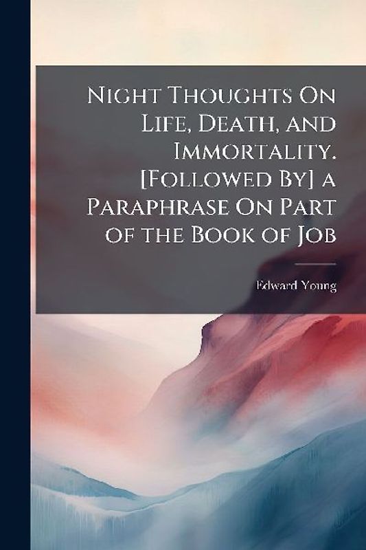 Night Thoughts On Life, Death, and Immortality. [Followed By] a Paraphrase On Part of the Book of Job