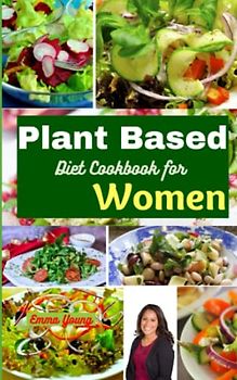 Plant Based Diet Cookbook For Women: 90 Whole Food Recipes For Optimal Health, Weight Loss & Beauty. With Nutritional Information And 7-Day Meal Plan.