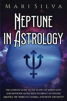 Neptune in Astrology: The Ultimate Guide to the Planet of Spirituality and Mysticism along with Its Impact on Psychic Abilities, the Third Eye Chakra, and Divine Creativity (Planets in Astrology)