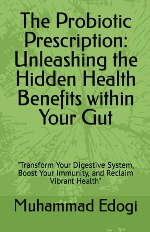 The Probiotic Prescription: Unleashing the Hidden Health Benefits within Your Gut: "Transform Your Digestive System, Boost Your Immunity, and Reclaim Vibrant Health"