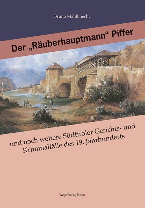 Der "Räuberhauptmann" Piffer und noch weitere Südtiroler Gerichts- und Kriminalfälle des 19. Jahrhunderts, große und kleine, glöste und ungelöste.