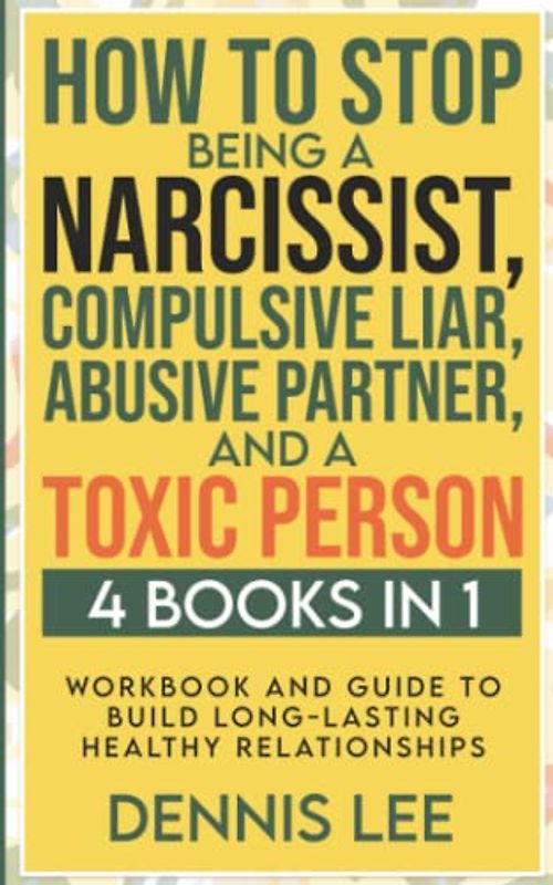 How To Stop Being A Narcissist, Compulsive Liar, Abusive Partner, and A Toxic Person (4 Books in 1): Workbook and Guide to Build Long-Lasting Relationships