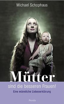 Mütter sind die besseren Frauen!. Eine männliche Liebeserklärung