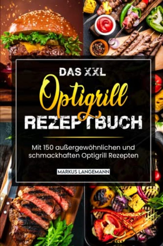 Das XXL Optigrill Rezeptbuch: Mit 150 außergewöhnlichen und schmackhaften Optigrill Rezepten