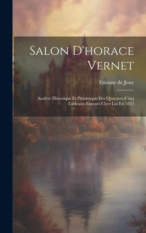 Salon D'horace Vernet: Analyse Historique Et Pittoresque Des Quarante-Cinq Tableaux Exposés Chez Lui En 1822