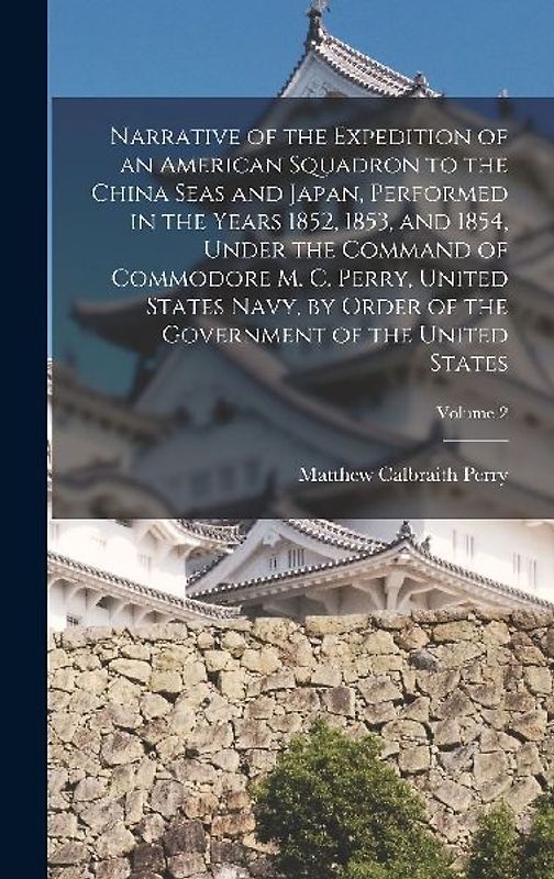 Narrative of the Expedition of an American Squadron to the China Seas and Japan, Performed in the Years 1852, 1853, and 1854, Under the Command of Com