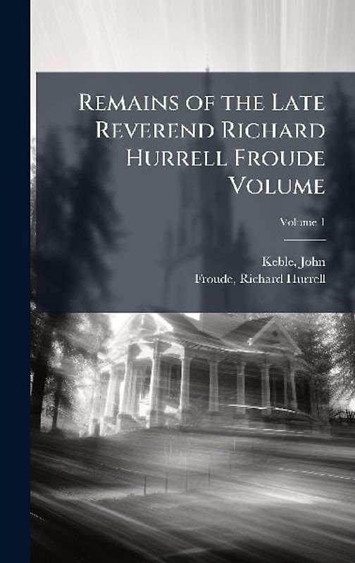 Remains of the Late Reverend Richard Hurrell Froude Volume