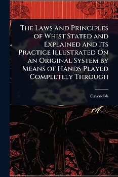 The Laws and Principles of Whist Stated and Explained and Its Practice Illustrated On an Original System by Means of Hands Played Completely Through