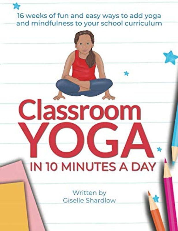Classroom Yoga in 10 Minutes a Day: 16 weeks of fun and easy ways to add yoga and mindfulness to your school curriculum