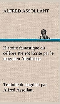Histoire fantastique du célèbre Pierrot Écrite par le magicien Alcofribas; traduite du sogdien par Alfred Assollant