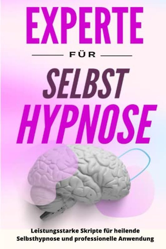 Experte für Selbsthypnose - Leistungsstarke Skripte für heilende Selbsthypnose und professionelle Anwendung (Hypnose, Schnellhypnose, Konversationshypnose, Selbsthypnose, nlp, Band 2)