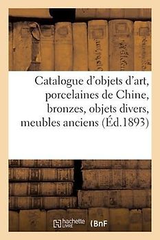 Catalogue d'Objets d'Art, Porcelaines de Chine, Bronzes, Objets Divers, Meubles Anciens