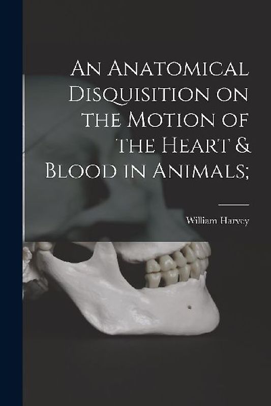 An Anatomical Disquisition on the Motion of the Heart & Blood in Animals;